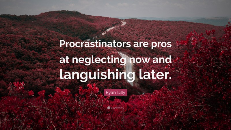 Ryan Lilly Quote: “Procrastinators are pros at neglecting now and languishing later.”