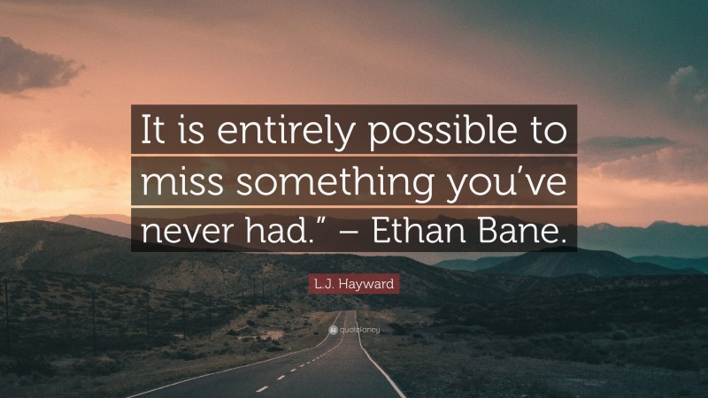 L.J. Hayward Quote: “It is entirely possible to miss something you’ve never had.” – Ethan Bane.”