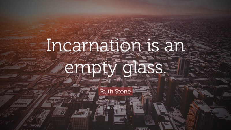 Ruth Stone Quote: “Incarnation is an empty glass.”