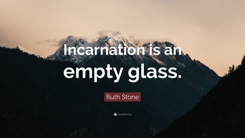 Ruth Stone Quote: “Incarnation is an empty glass.”