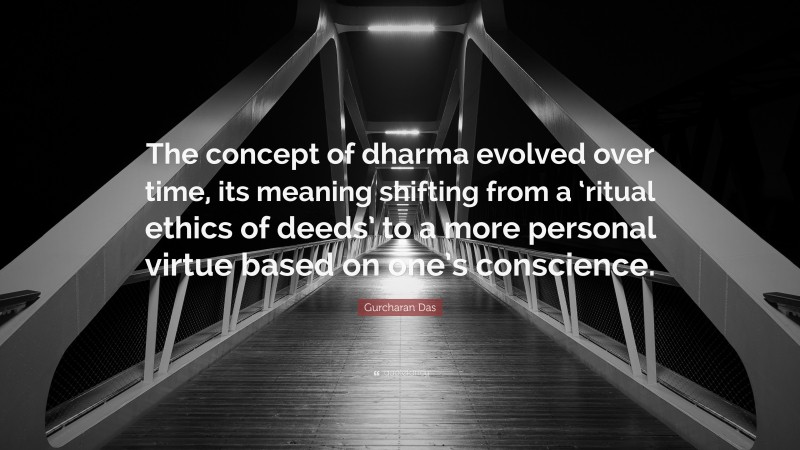 Gurcharan Das Quote: “The concept of dharma evolved over time, its meaning shifting from a ‘ritual ethics of deeds’ to a more personal virtue based on one’s conscience.”