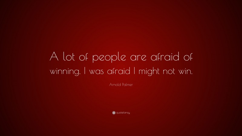 Arnold Palmer Quote: “A lot of people are afraid of winning. I was afraid I might not win.”