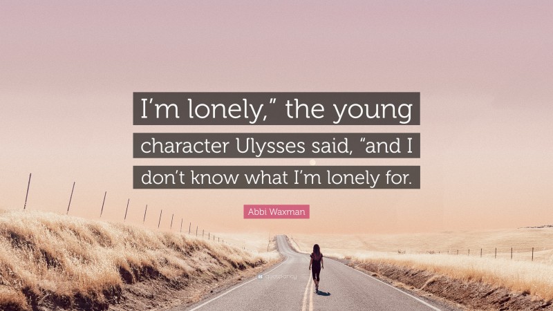 Abbi Waxman Quote: “I’m lonely,” the young character Ulysses said, “and I don’t know what I’m lonely for.”