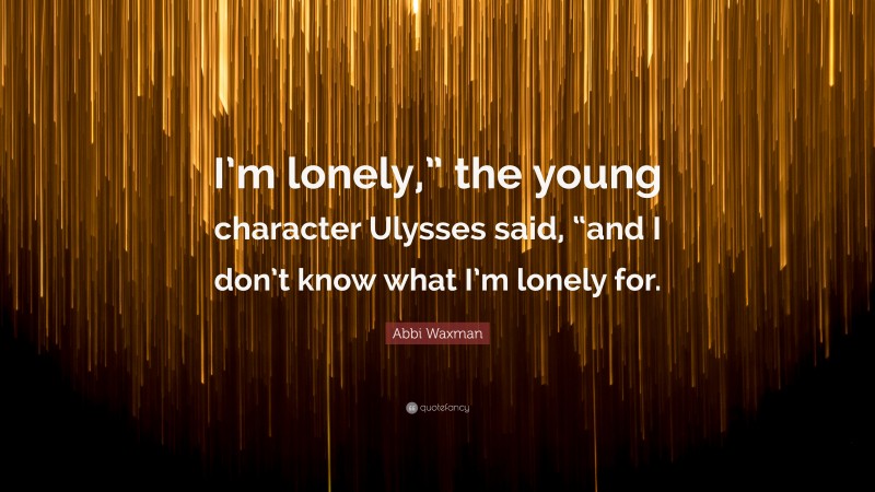 Abbi Waxman Quote: “I’m lonely,” the young character Ulysses said, “and I don’t know what I’m lonely for.”