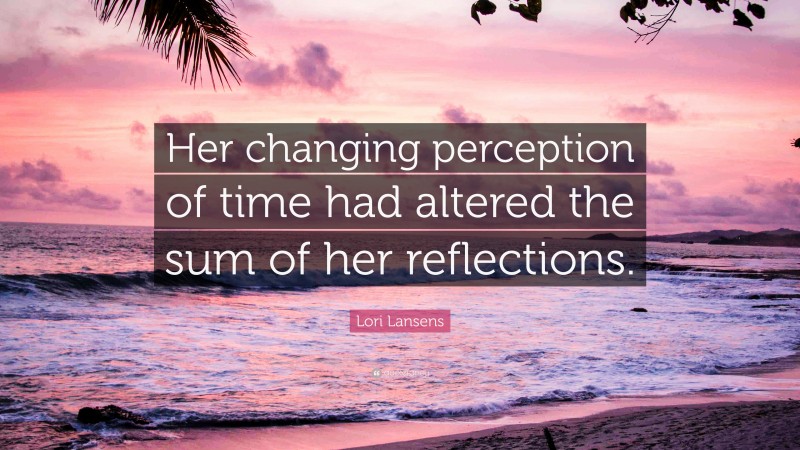 Lori Lansens Quote: “Her changing perception of time had altered the sum of her reflections.”