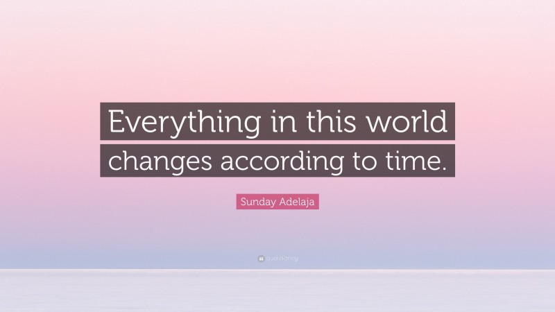 Sunday Adelaja Quote: “Everything in this world changes according to time.”