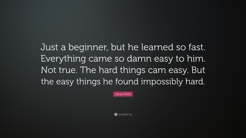 Janet Fitch Quote: “Just a beginner, but he learned so fast. Everything came so damn easy to him. Not true. The hard things cam easy. But the easy things he found impossibly hard.”