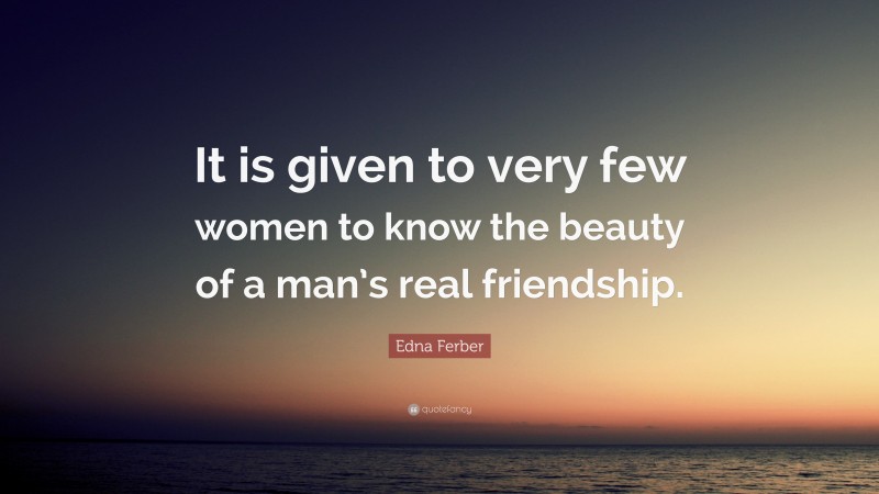 Edna Ferber Quote: “It is given to very few women to know the beauty of a man’s real friendship.”