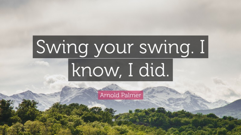 Arnold Palmer Quote: “Swing your swing. I know, I did.”
