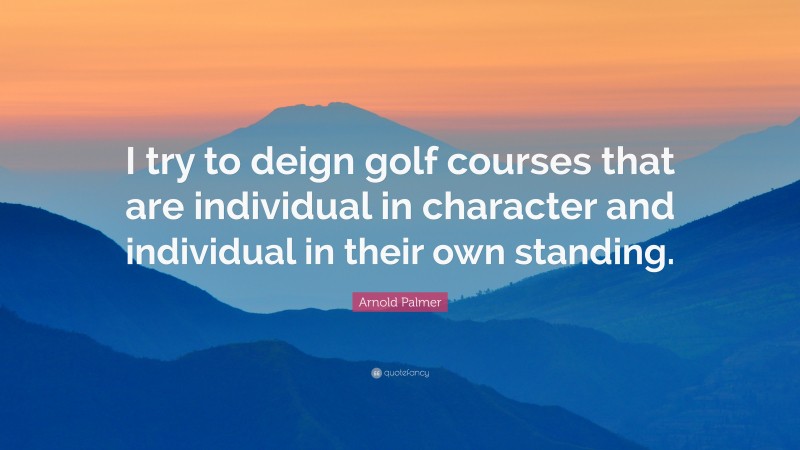Arnold Palmer Quote: “I try to deign golf courses that are individual in character and individual in their own standing.”