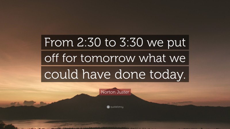 Norton Juster Quote: “From 2:30 to 3:30 we put off for tomorrow what we could have done today.”