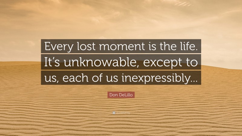 Don DeLillo Quote: “Every lost moment is the life. It’s unknowable, except to us, each of us inexpressibly...”