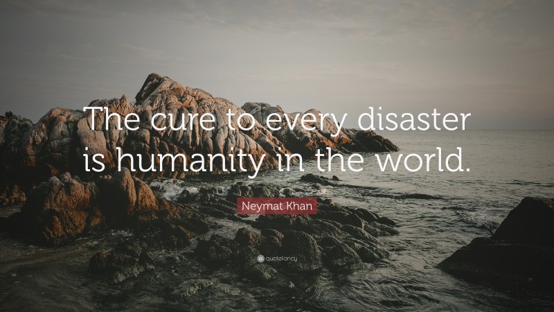 Neymat Khan Quote: “The cure to every disaster is humanity in the world.”