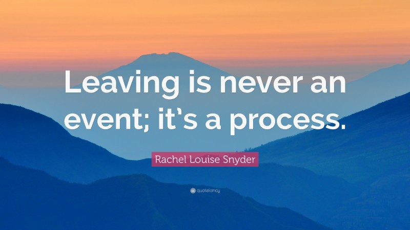 Rachel Louise Snyder Quote: “Leaving is never an event; it’s a process.”