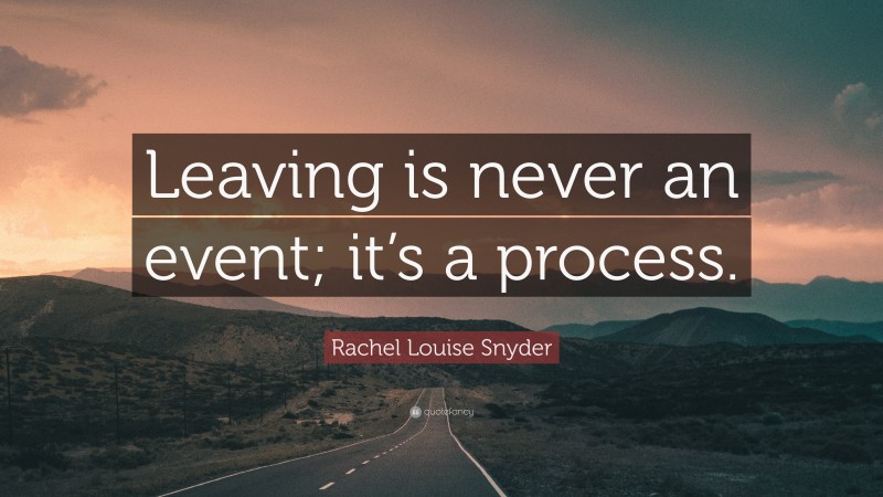 Rachel Louise Snyder Quote: “Leaving is never an event; it’s a process.”