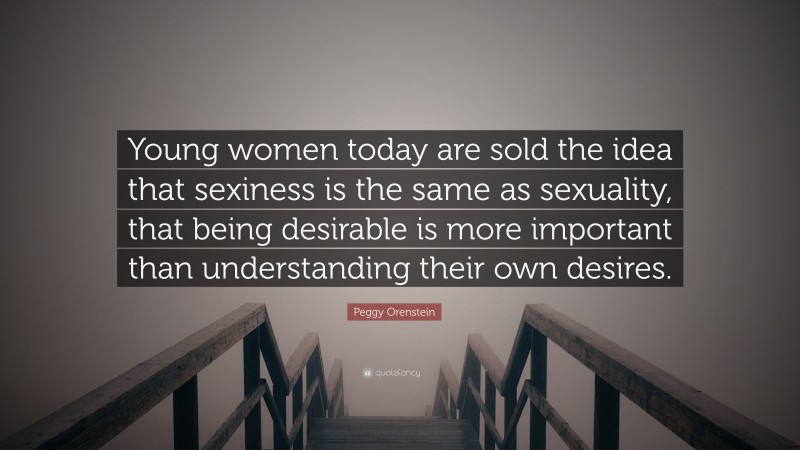 Peggy Orenstein Quote: “Young women today are sold the idea that sexiness is the same as sexuality, that being desirable is more important than understanding their own desires.”