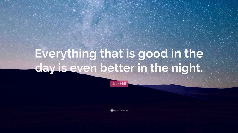 Joe Hill Quote: “Everything that is good in the day is even better in the night.”