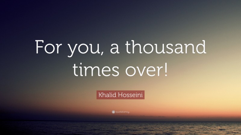 Khalid Hosseini Quote: “For you, a thousand times over!”