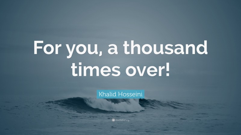 Khalid Hosseini Quote: “For you, a thousand times over!”