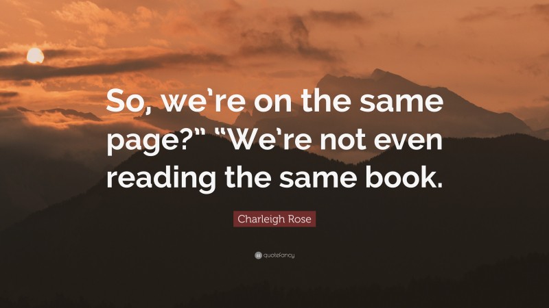Charleigh Rose Quote: “So, we’re on the same page?” “We’re not even reading the same book.”