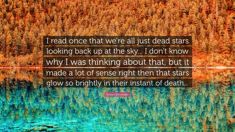 Robyn Schneider Quote: “I read once that we’re all just dead stars looking back up at the sky... I don’t know why I was thinking about that, but it made a lot of sense right then that stars glow so brightly in their instant of death...”