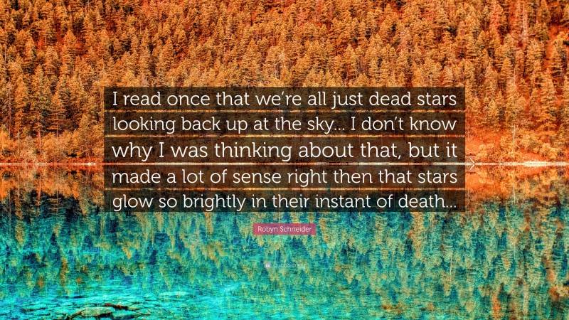 Robyn Schneider Quote: “I read once that we’re all just dead stars looking back up at the sky... I don’t know why I was thinking about that, but it made a lot of sense right then that stars glow so brightly in their instant of death...”