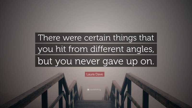 Laura Dave Quote: “There were certain things that you hit from different angles, but you never gave up on.”