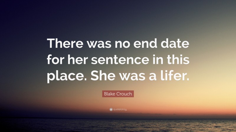 Blake Crouch Quote: “There was no end date for her sentence in this place. She was a lifer.”
