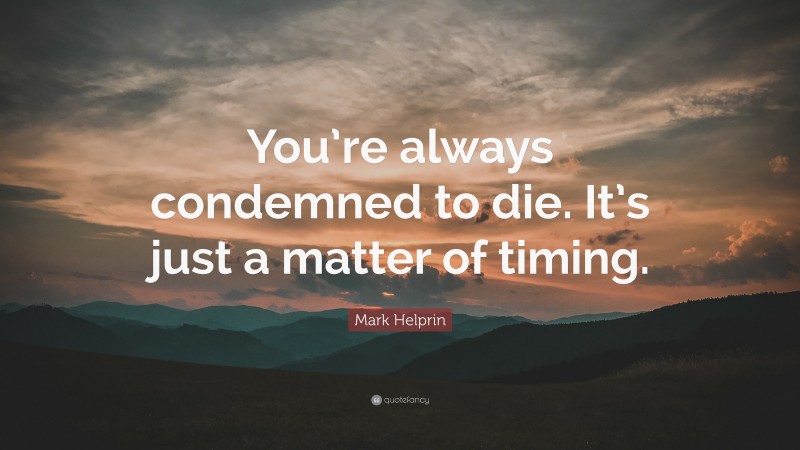 Mark Helprin Quote: “You’re always condemned to die. It’s just a matter of timing.”