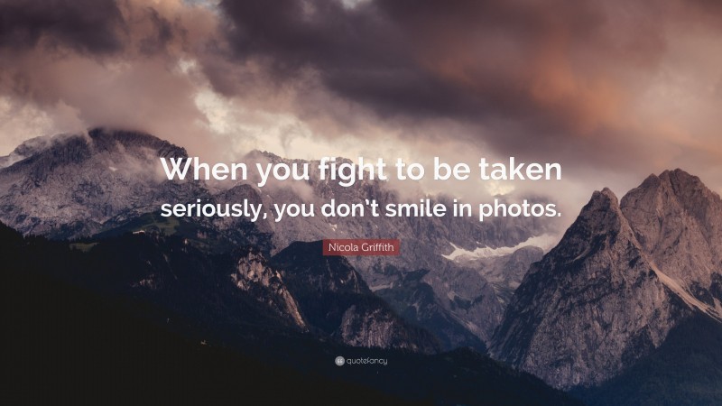 Nicola Griffith Quote: “When you fight to be taken seriously, you don’t smile in photos.”