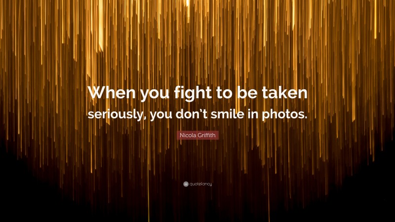 Nicola Griffith Quote: “When you fight to be taken seriously, you don’t smile in photos.”