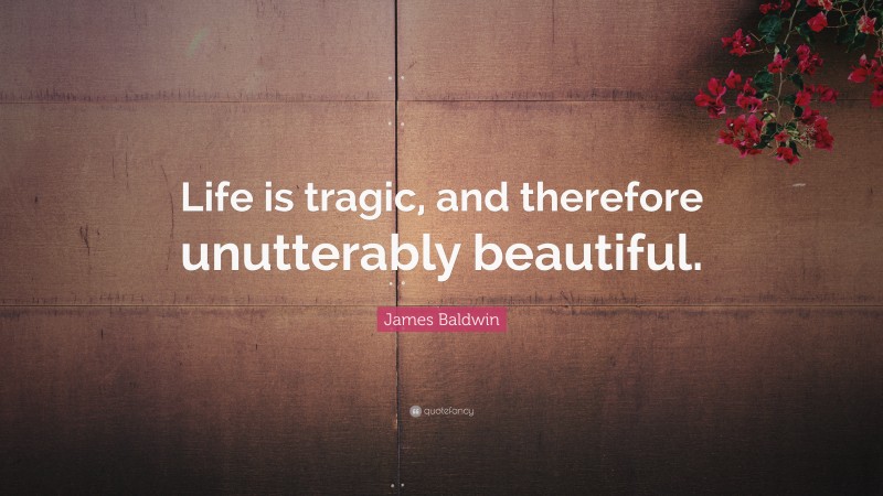 James Baldwin Quote: “Life is tragic, and therefore unutterably beautiful.”