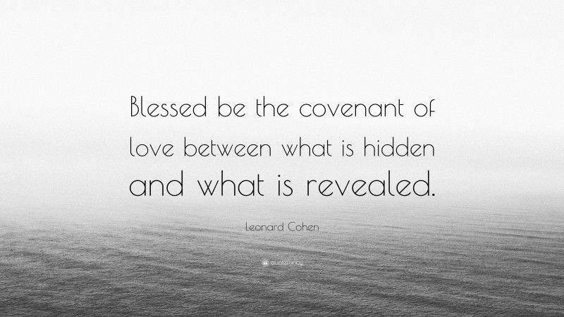 Leonard Cohen Quote: “Blessed be the covenant of love between what is hidden and what is revealed.”