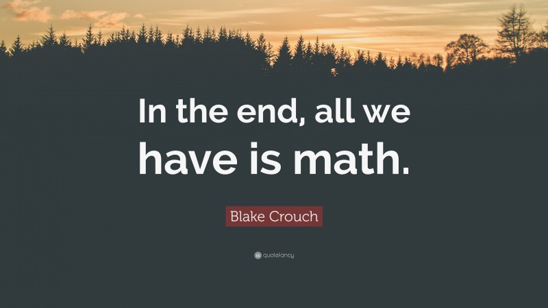 Blake Crouch Quote: “In the end, all we have is math.”