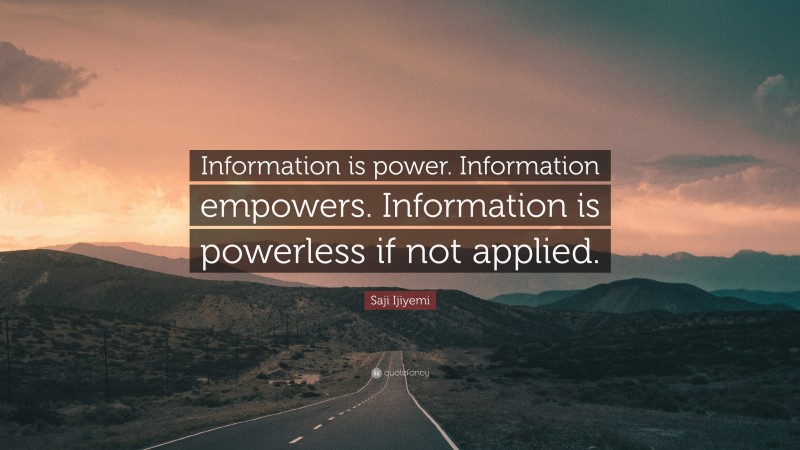 Saji Ijiyemi Quote: “Information is power. Information empowers. Information is powerless if not applied.”