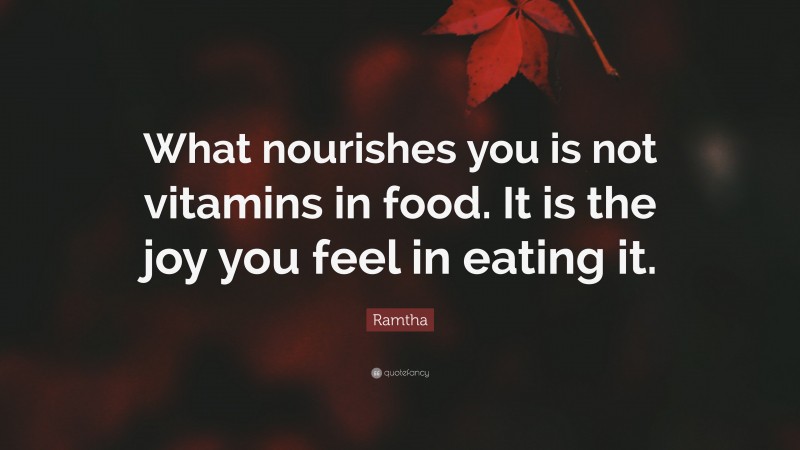Ramtha Quote: “What nourishes you is not vitamins in food. It is the joy you feel in eating it.”