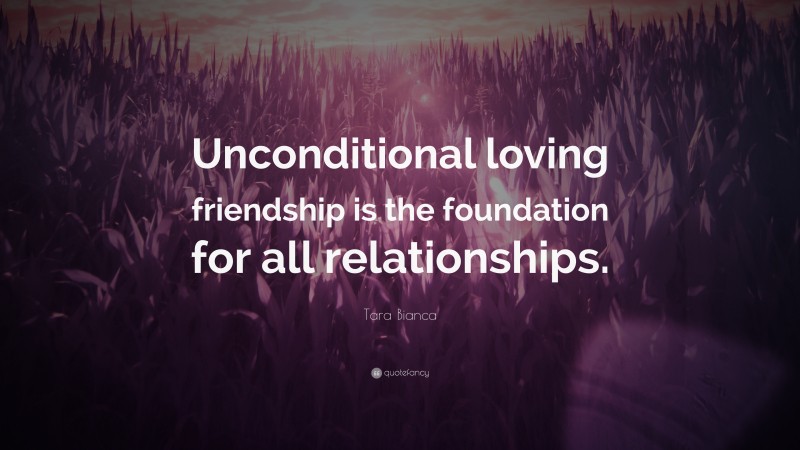 Tara Bianca Quote: “Unconditional loving friendship is the foundation for all relationships.”