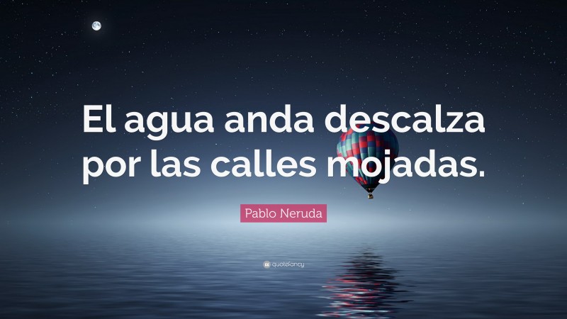 Pablo Neruda Quote: “El agua anda descalza por las calles mojadas.”