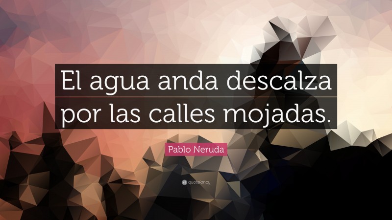 Pablo Neruda Quote: “El agua anda descalza por las calles mojadas.”