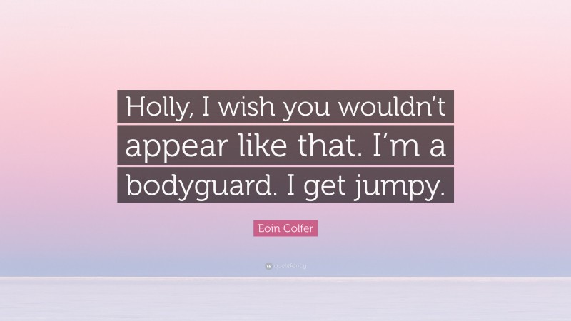 Eoin Colfer Quote: “Holly, I wish you wouldn’t appear like that. I’m a bodyguard. I get jumpy.”