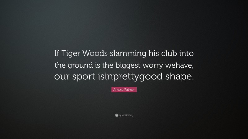 Arnold Palmer Quote: “If Tiger Woods slamming his club into the ground is the biggest worry wehave, our sport isinprettygood shape.”