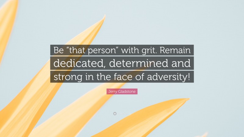 Jerry Gladstone Quote: “Be “that person” with grit. Remain dedicated, determined and strong in the face of adversity!”