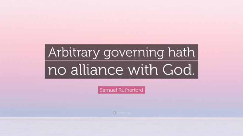 Samuel Rutherford Quote: “Arbitrary governing hath no alliance with God.”