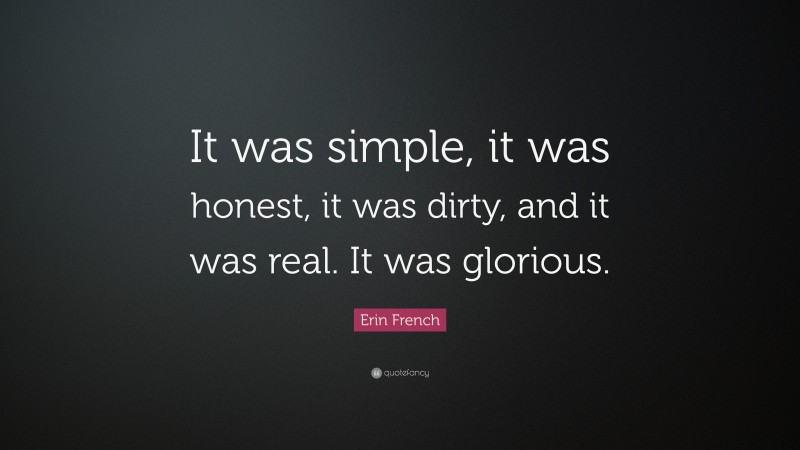 Erin French Quote: “It was simple, it was honest, it was dirty, and it was real. It was glorious.”