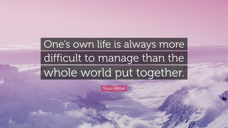 Tessa Afshar Quote: “One’s own life is always more difficult to manage than the whole world put together.”