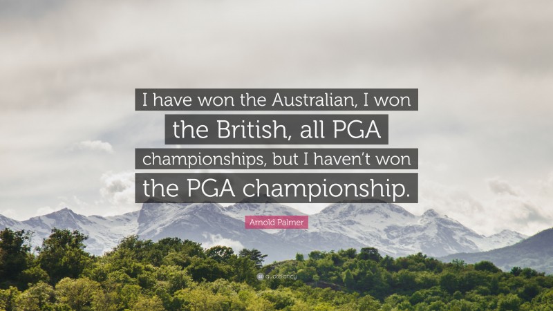 Arnold Palmer Quote: “I have won the Australian, I won the British, all PGA championships, but I haven’t won the PGA championship.”