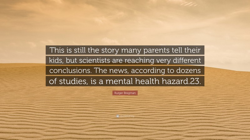 Rutger Bregman Quote: “This is still the story many parents tell their kids, but scientists are reaching very different conclusions. The news, according to dozens of studies, is a mental health hazard.23.”