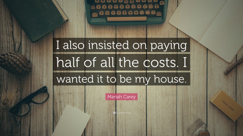 Mariah Carey Quote: “I also insisted on paying half of all the costs. I wanted it to be my house.”