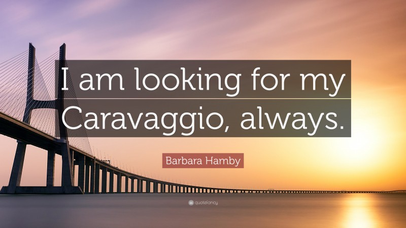 Barbara Hamby Quote: “I am looking for my Caravaggio, always.”