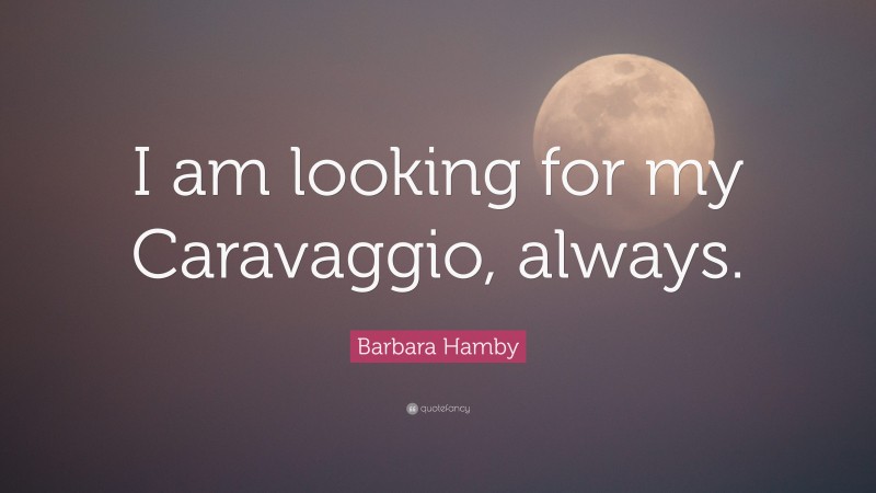 Barbara Hamby Quote: “I am looking for my Caravaggio, always.”